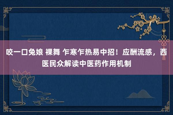 咬一口兔娘 裸舞 乍寒乍热易中招！应酬流感，西医民众解读中医药作用机制
