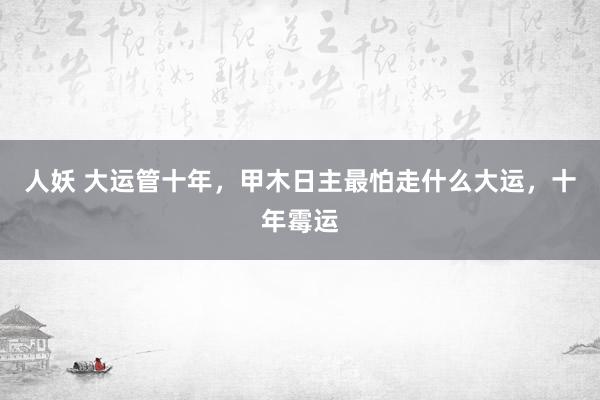 人妖 大运管十年，甲木日主最怕走什么大运，十年霉运