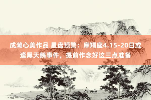 成濑心美作品 星盘预警：摩羯座4.15-20日或逢黑天鹅事件，提前作念好这三点准备