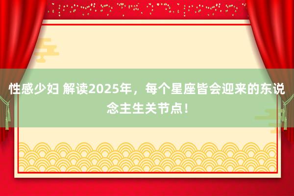 性感少妇 解读2025年，每个星座皆会迎来的东说念主生关节点！