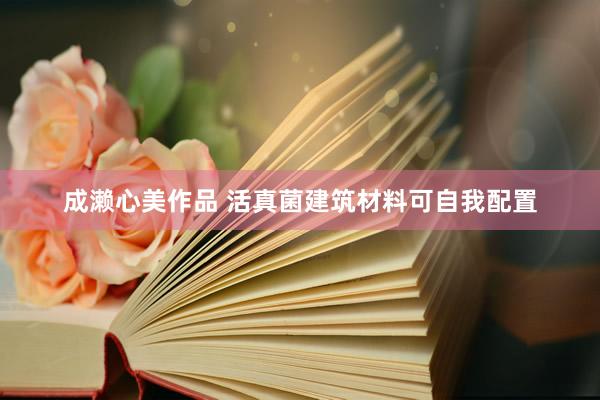 成濑心美作品 活真菌建筑材料可自我配置
