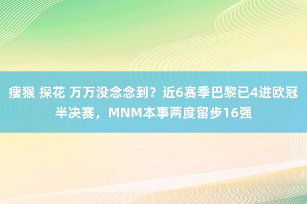 瘦猴 探花 万万没念念到？近6赛季巴黎已4进欧冠半决赛，MNM本事两度留步16强