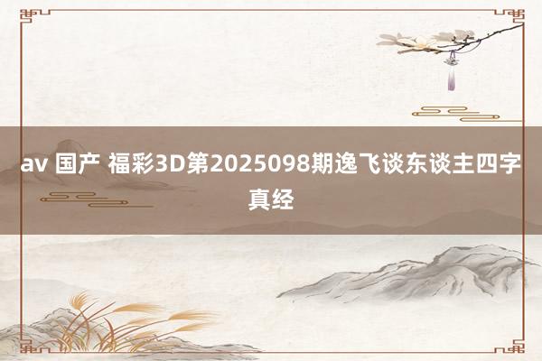 av 国产 福彩3D第2025098期逸飞谈东谈主四字真经