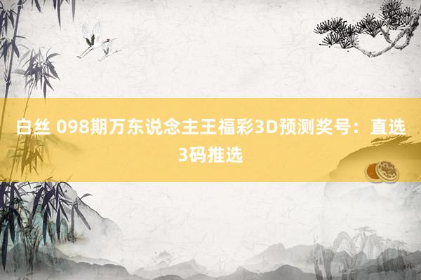 白丝 098期万东说念主王福彩3D预测奖号：直选3码推选