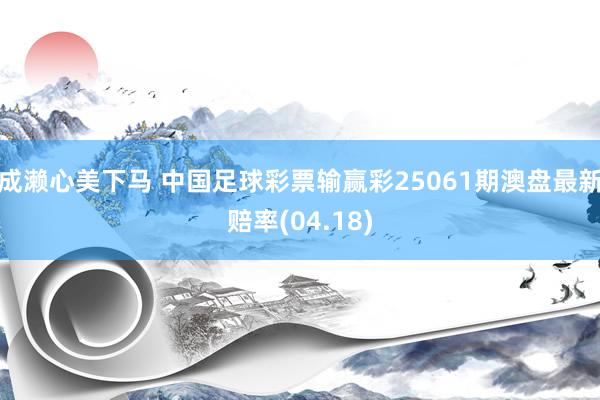 成濑心美下马 中国足球彩票输赢彩25061期澳盘最新赔率(04.18)