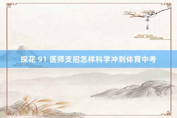 探花 91 医师支招怎样科学冲刺体育中考