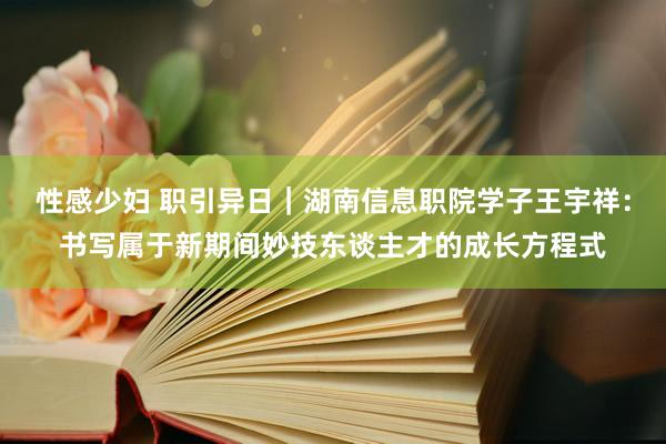 性感少妇 职引异日｜湖南信息职院学子王宇祥：书写属于新期间妙技东谈主才的成长方程式