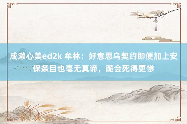 成濑心美ed2k 牟林：好意思乌契约即便加上安保条目也毫无真谛，跪会死得更惨