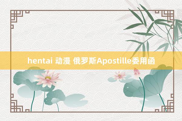 hentai 动漫 俄罗斯Apostille委用函