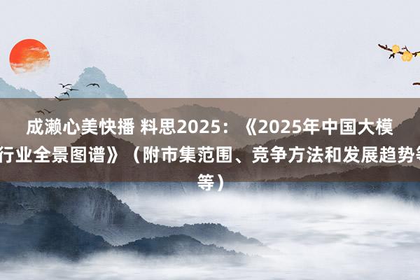 成濑心美快播 料思2025：《2025年中国大模子行业全景图谱》（附市集范围、竞争方法和发展趋势等）