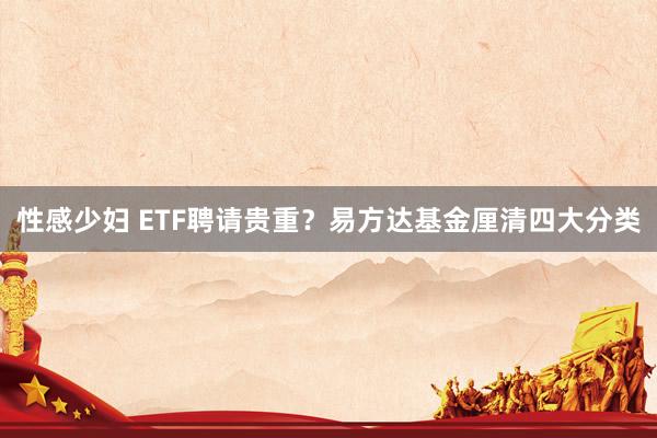性感少妇 ETF聘请贵重？易方达基金厘清四大分类