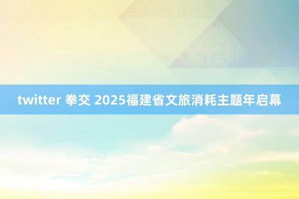twitter 拳交 2025福建省文旅消耗主题年启幕