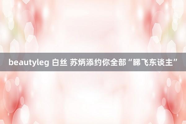 beautyleg 白丝 苏炳添约你全部“睇飞东谈主”