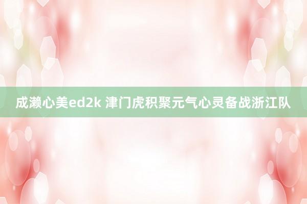 成濑心美ed2k 津门虎积聚元气心灵备战浙江队