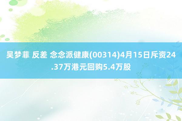 吴梦菲 反差 念念派健康(00314)4月15日斥资24.37万港元回购5.4万股