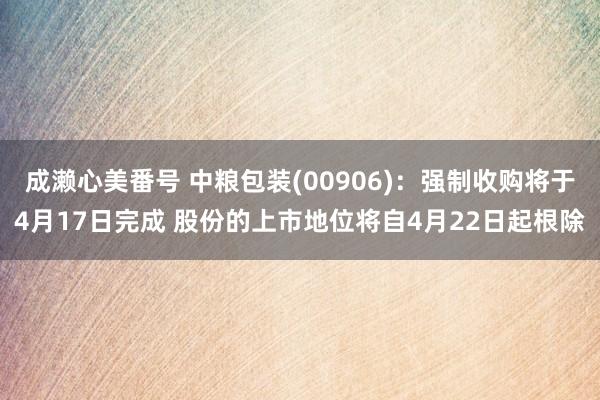 成濑心美番号 中粮包装(00906)：强制收购将于4月17日完成 股份的上市地位将自4月22日起根除