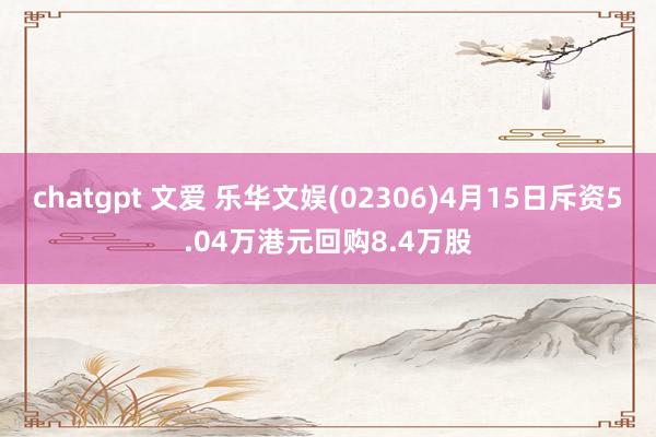 chatgpt 文爱 乐华文娱(02306)4月15日斥资5.04万港元回购8.4万股