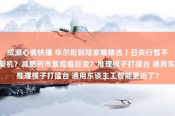 成濑心美快播 华尔街到陆家嘴精选丨日央行暂不加息 日元或有投资契机？减肥药市景观临巨变？推理模子打擂台 通用东谈主工智能更近了？
