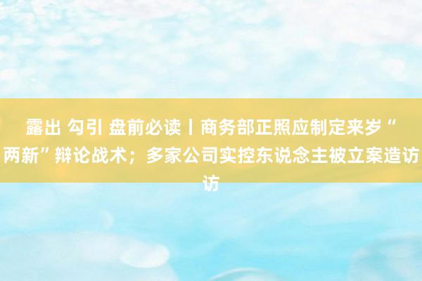 露出 勾引 盘前必读丨商务部正照应制定来岁“两新”辩论战术；多家公司实控东说念主被立案造访