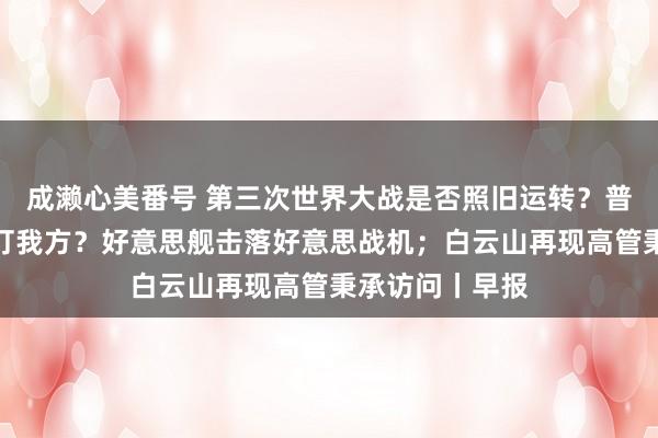 成濑心美番号 第三次世界大战是否照旧运转？普京陈诉；我方打我方？好意思舰击落好意思战机；白云山再现高管秉承访问丨早报