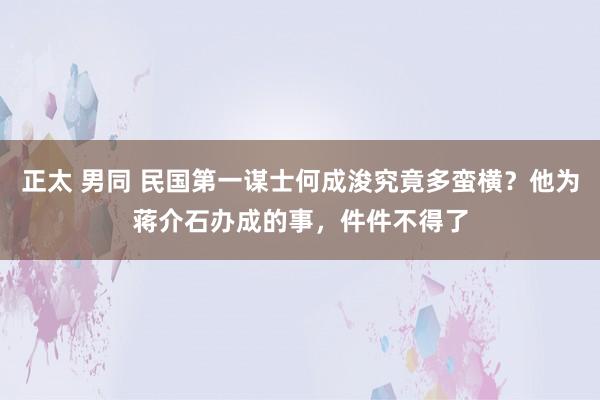 正太 男同 民国第一谋士何成浚究竟多蛮横？他为蒋介石办成的事，件件不得了