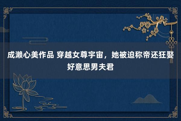 成濑心美作品 穿越女尊宇宙，她被迫称帝还狂娶好意思男夫君