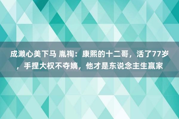 成濑心美下马 胤祹：康熙的十二哥，活了77岁，手捏大权不夺嫡，他才是东说念主生赢家