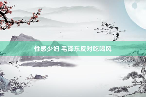 性感少妇 毛泽东反对吃喝风