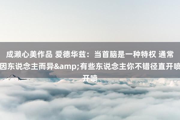 成濑心美作品 爱德华兹：当首脑是一种特权 通常因东说念主而异&有些东说念主你不错径直开喷