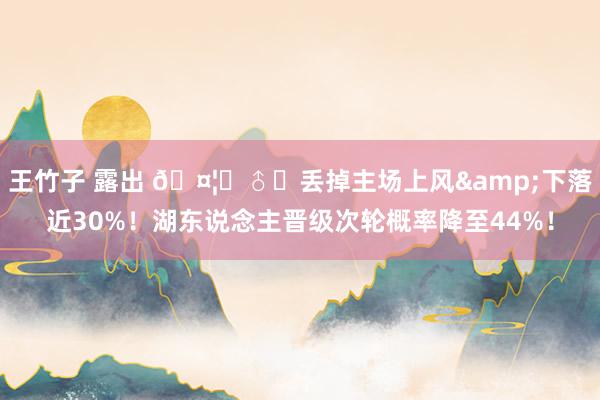 王竹子 露出 🤦‍♂️丢掉主场上风&下落近30%！湖东说念主晋级次轮概率降至44%！