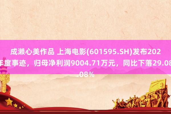成濑心美作品 上海电影(601595.SH)发布2024年度事迹，归母净利润9004.71万元，同比下落29.08%
