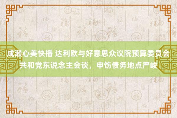 成濑心美快播 达利欧与好意思众议院预算委员会共和党东说念主会谈，申饬债务地点严峻