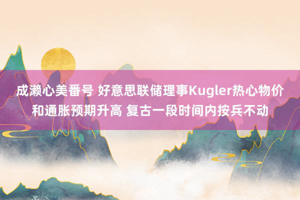 成濑心美番号 好意思联储理事Kugler热心物价和通胀预期升高 复古一段时间内按兵不动