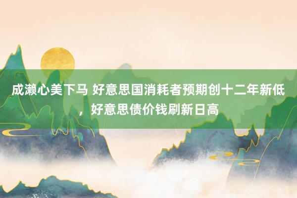 成濑心美下马 好意思国消耗者预期创十二年新低，好意思债价钱刷新日高