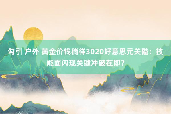 勾引 户外 黄金价钱徜徉3020好意思元关隘：技能面闪现关键冲破在即？