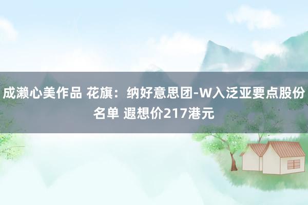 成濑心美作品 花旗：纳好意思团-W入泛亚要点股份名单 遐想价217港元