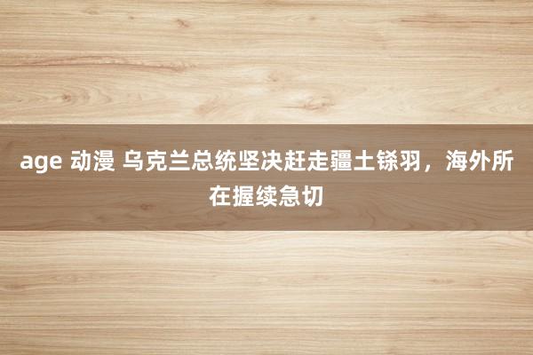 age 动漫 乌克兰总统坚决赶走疆土铩羽，海外所在握续急切