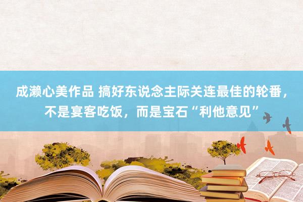 成濑心美作品 搞好东说念主际关连最佳的轮番，不是宴客吃饭，而是宝石“利他意见”