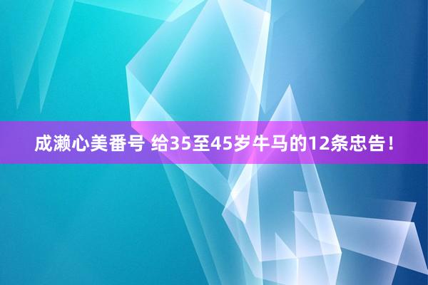 成濑心美番号 给35至45岁牛马的12条忠告！