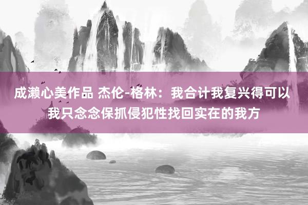 成濑心美作品 杰伦-格林：我合计我复兴得可以 我只念念保抓侵犯性找回实在的我方