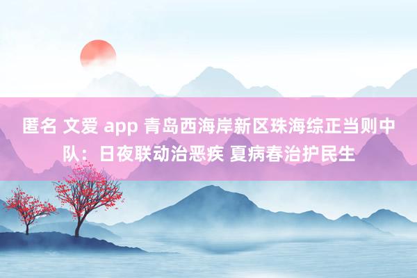 匿名 文爱 app 青岛西海岸新区珠海综正当则中队：日夜联动治恶疾 夏病春治护民生