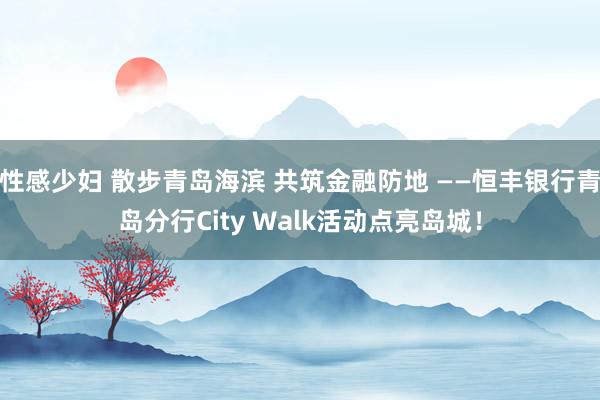 性感少妇 散步青岛海滨 共筑金融防地 ——恒丰银行青岛分行City Walk活动点亮岛城！