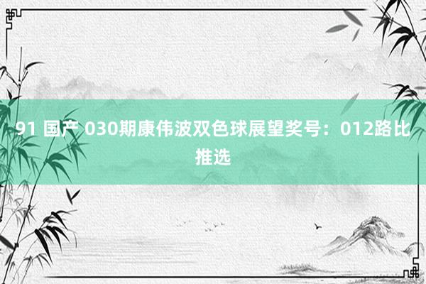 91 国产 030期康伟波双色球展望奖号：012路比推选