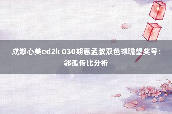 成濑心美ed2k 030期惠孟叔双色球瞻望奖号：邻孤传比分析