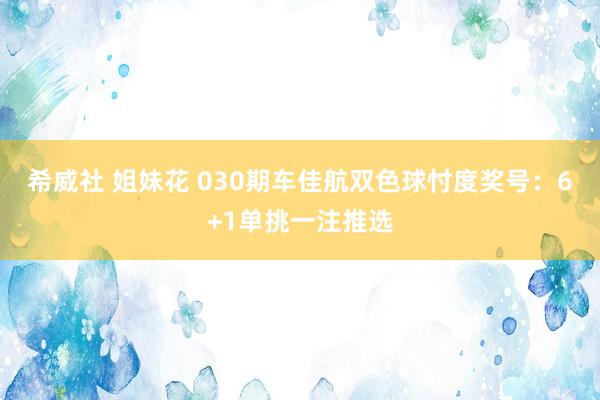 希威社 姐妹花 030期车佳航双色球忖度奖号：6+1单挑一注推选