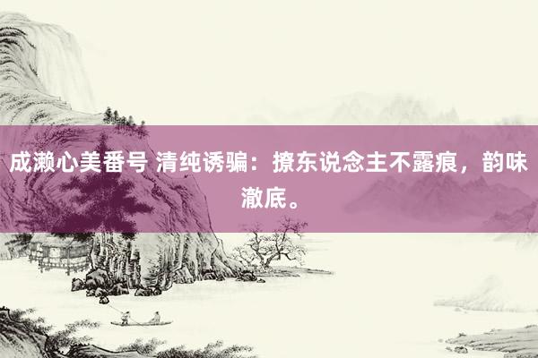 成濑心美番号 清纯诱骗：撩东说念主不露痕，韵味澈底。