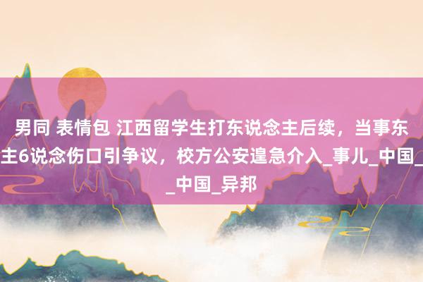 男同 表情包 江西留学生打东说念主后续，当事东说念主6说念伤口引争议，校方公安遑急介入_事儿_中国_异邦