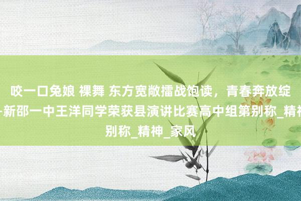 咬一口兔娘 裸舞 东方宽敞擂战饱读，青春奔放绽青春——新邵一中王洋同学荣获县演讲比赛高中组第别称_精神_家风