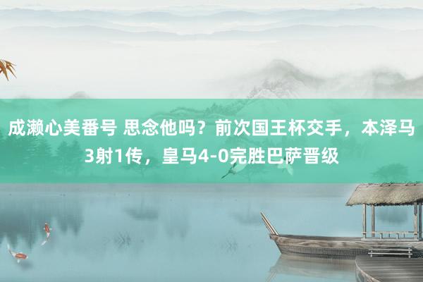 成濑心美番号 思念他吗？前次国王杯交手，本泽马3射1传，皇马4-0完胜巴萨晋级