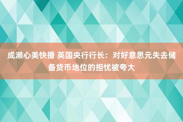 成濑心美快播 英国央行行长：对好意思元失去储备货币地位的担忧被夸大